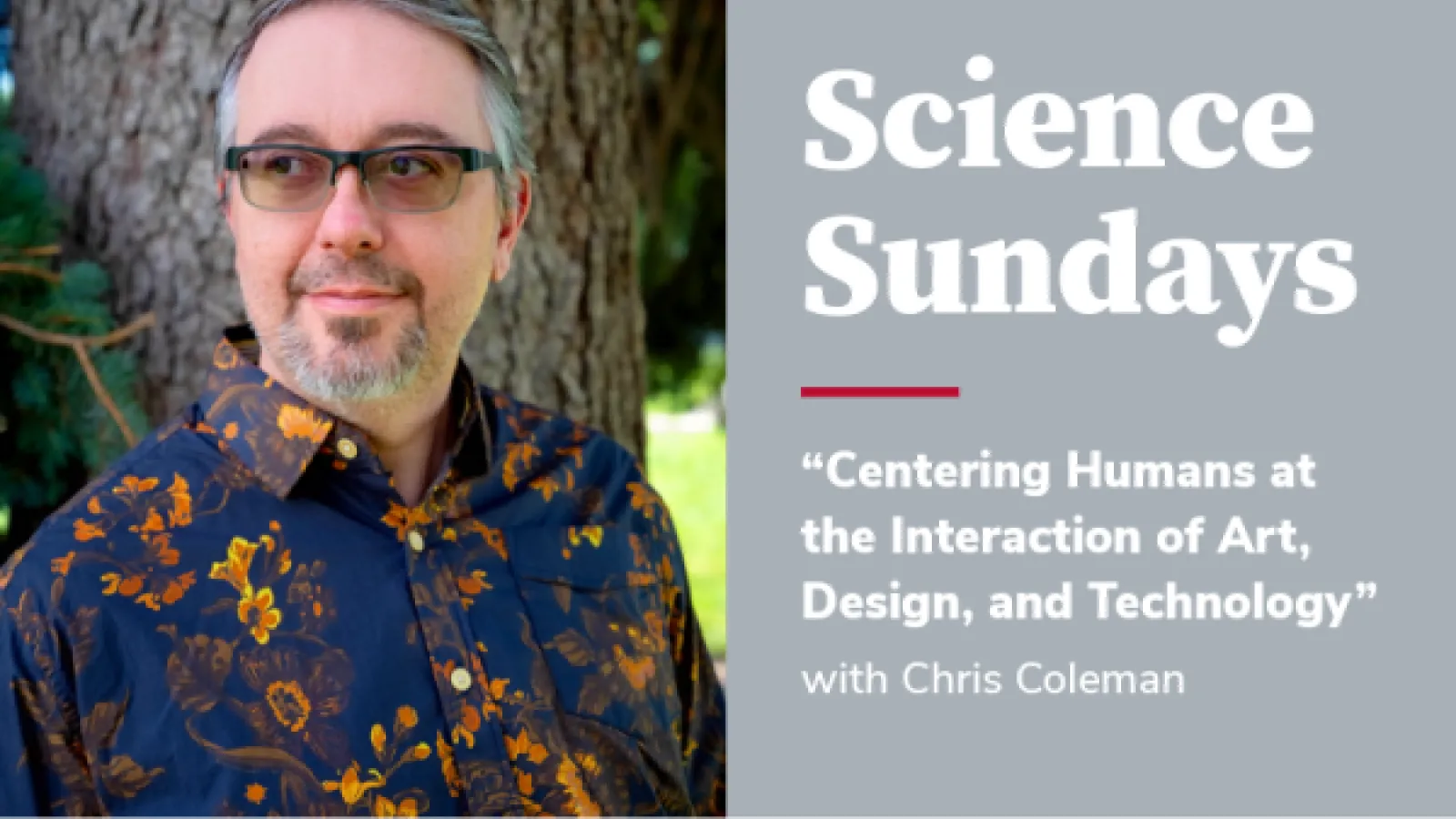 Chris Coleman Stands in front of tree in blue and orange floral shirt. On the right is a gray box with white letters that reads "Science Sundays: Centering Humans at the Interaction of Art, Design, and Technology with Chris Coleman"