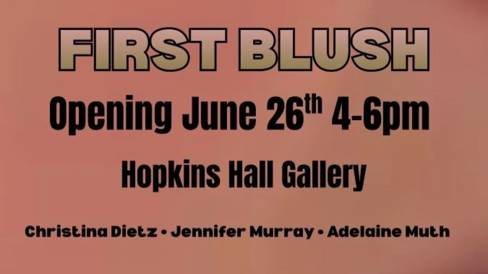 Poster titled “First Blush”: opening June 26, 4–6pm, Hopkins Hall Gallery; artists Christina Dietz, Jennifer Murray, Adelaine Muth; performance 4:30–5:15.